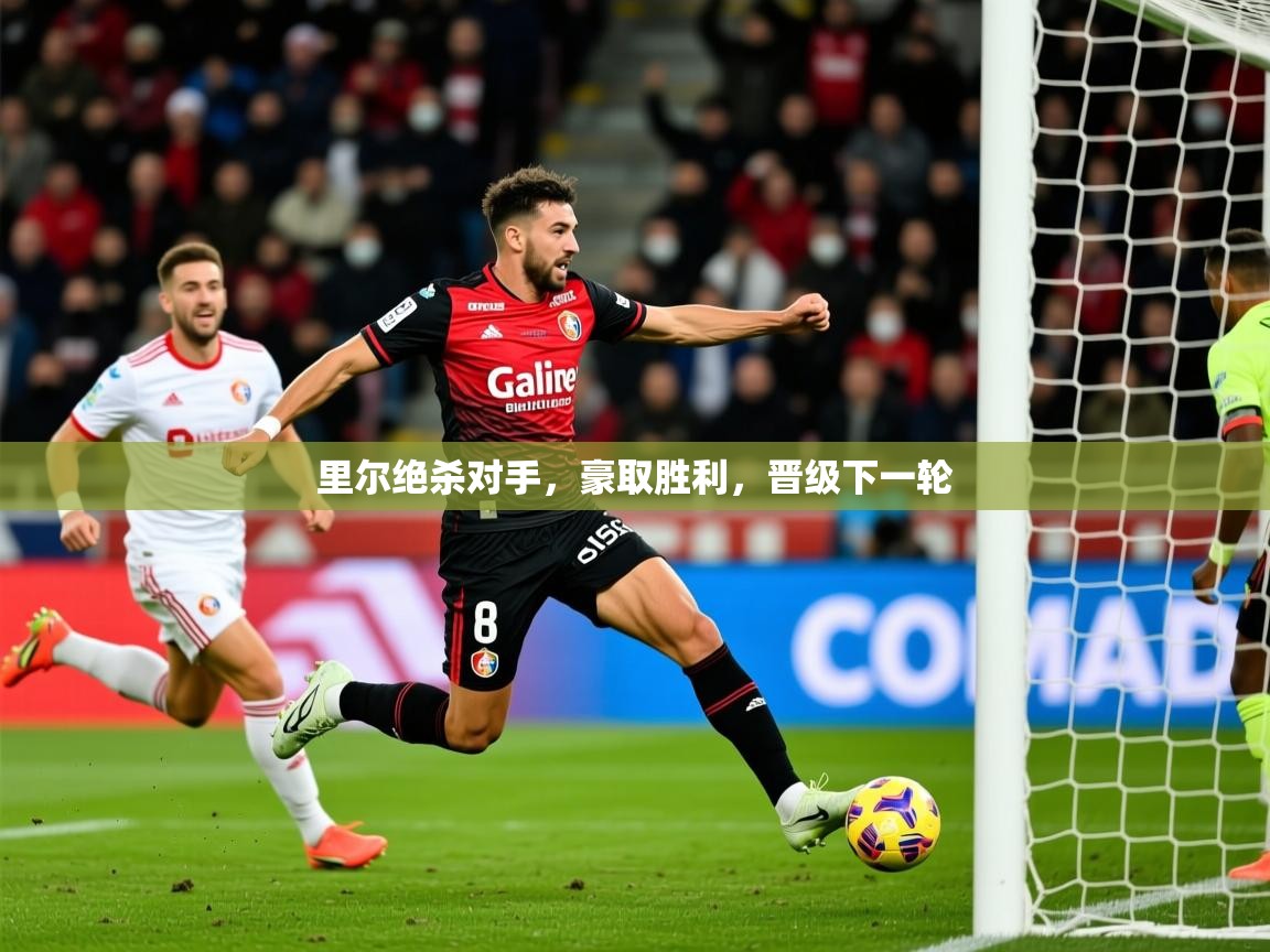 2025开云体育app登录入口里尔绝杀对手，豪取胜利，晋级下一轮