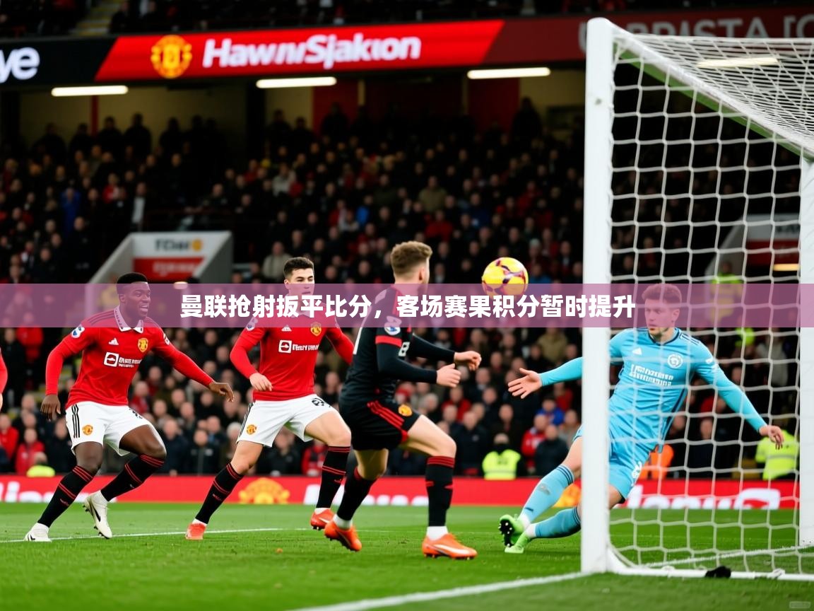 2025开云体育app在线曼联抢射扳平比分，客场赛果积分暂时提升