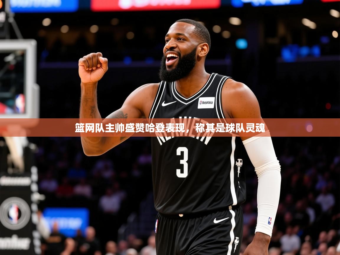 2025开云体育入口平台篮网队主帅盛赞哈登表现，称其是球队灵魂