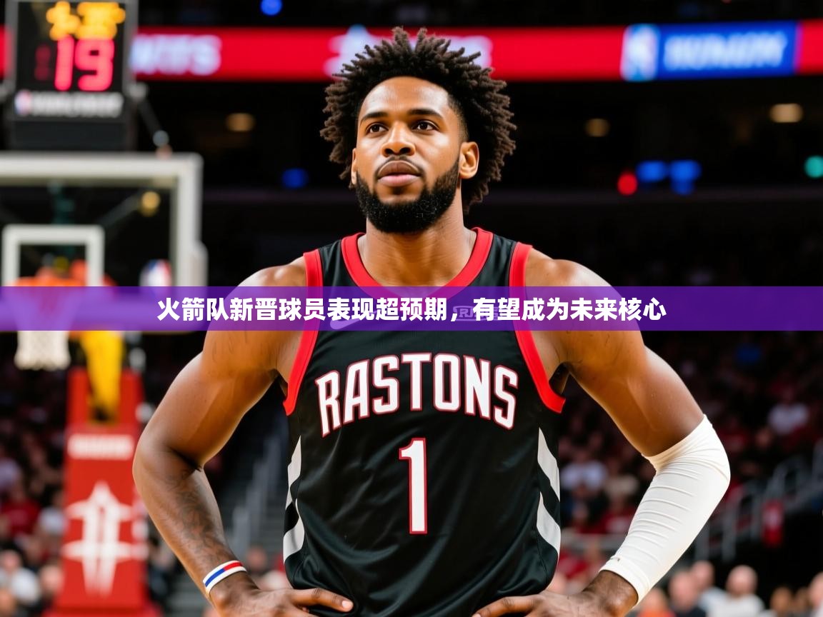 2025开云体育app火箭队新晋球员表现超预期，有望成为未来核心