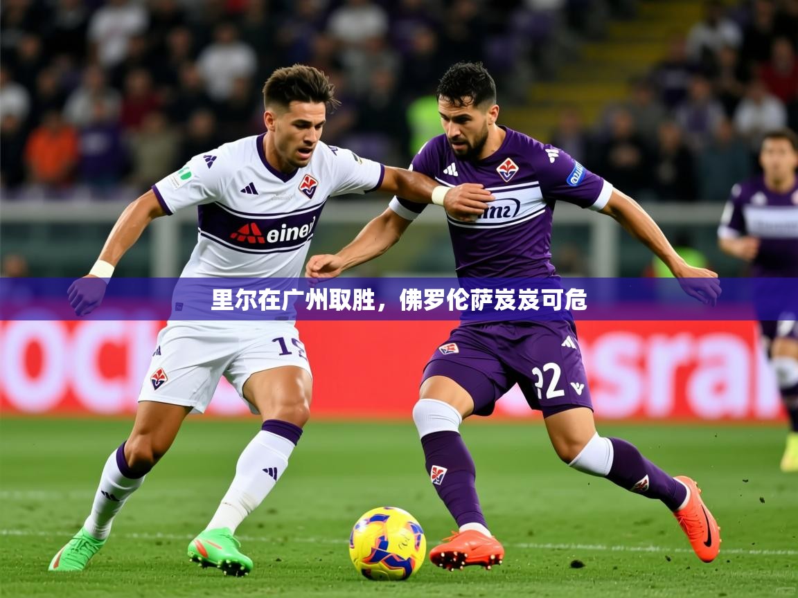 2025云开体育官方网站登录里尔在广州取胜，佛罗伦萨岌岌可危