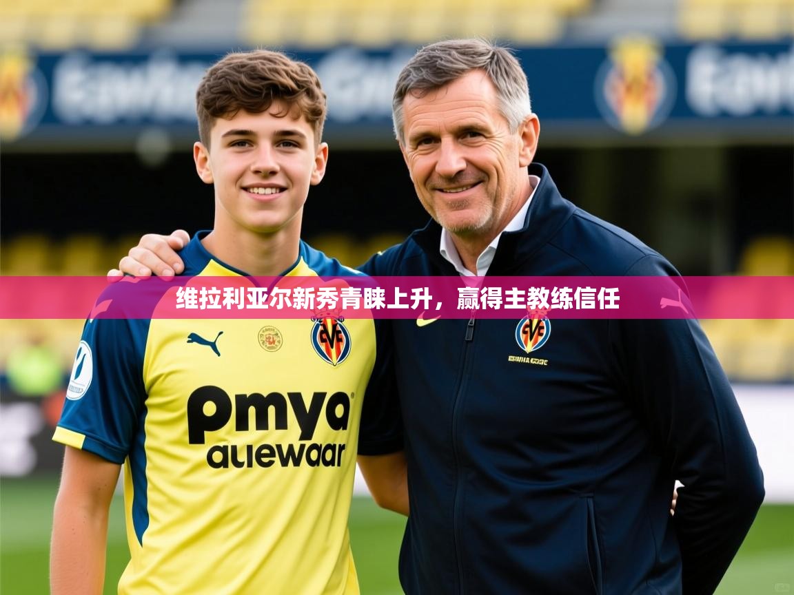 2025开云体育app投诉维拉利亚尔新秀青睐上升，赢得主教练信任
