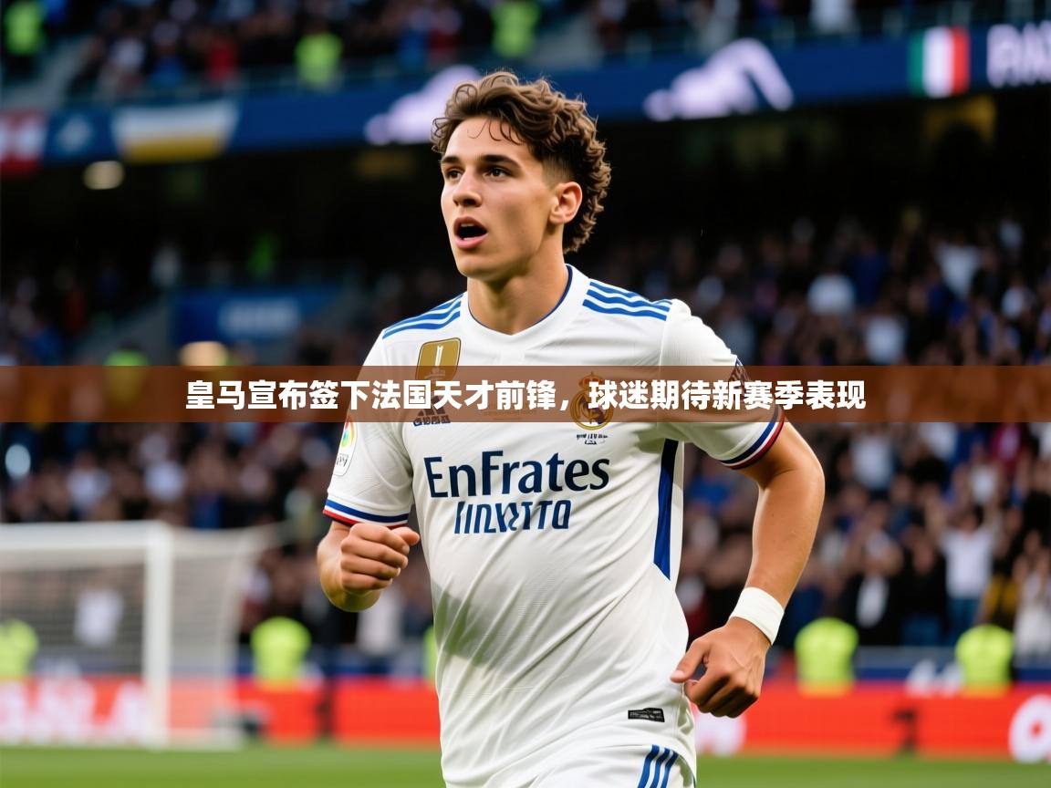 2025开云体育app官网入口皇马宣布签下法国天才前锋，球迷期待新赛季表现