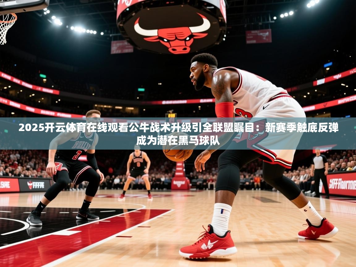 2025开云体育在线观看公牛战术升级引全联盟瞩目：新赛季触底反弹成为潜在黑马球队