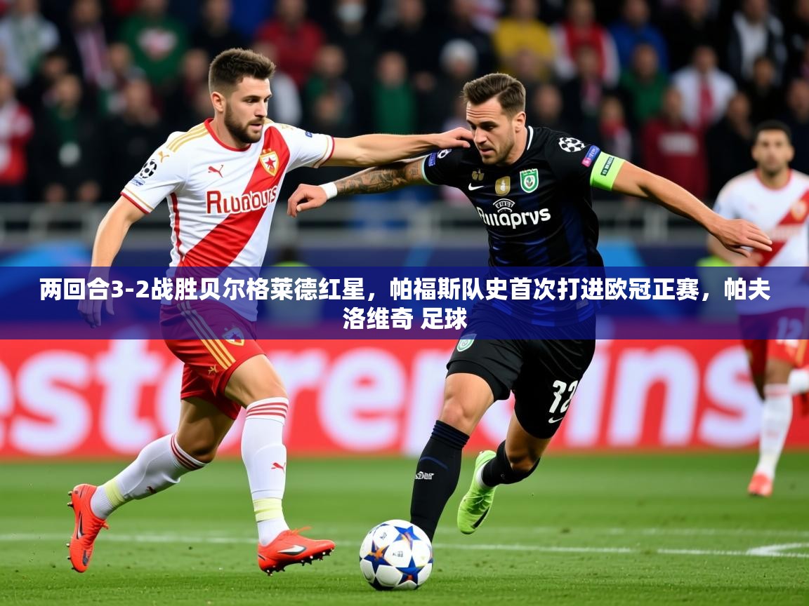 2025开云体育app安装两回合3-2战胜贝尔格莱德红星，帕福斯队史首次打进欧冠正赛，帕夫洛维奇 足球