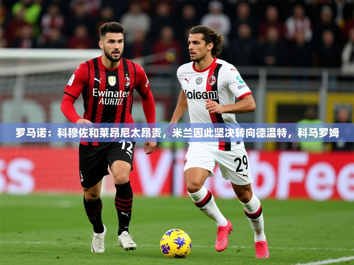 2025开云体育入口下载罗马诺：科穆佐和莱昂尼太昂贵，米兰因此坚决转向德温特，科马罗姆