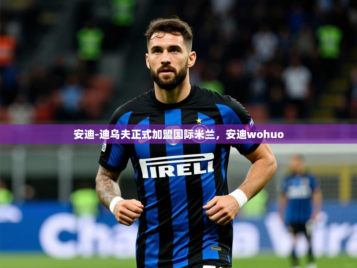 2025开云体育app官网下载地址安迪-迪乌夫正式加盟国际米兰，安迪wohuo
