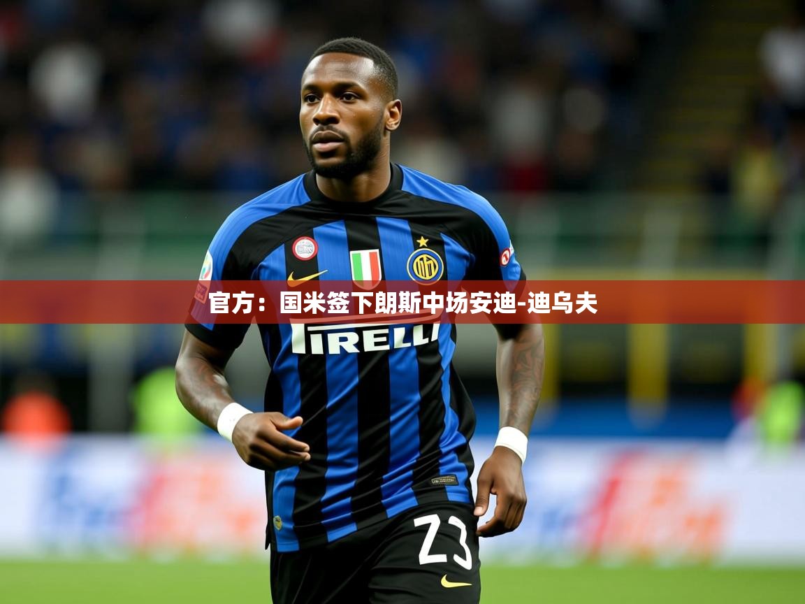 2025云开体育app官网入口网页版官方：国米签下朗斯中场安迪-迪乌夫