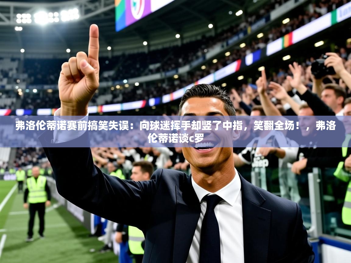 2025开云体育app登录入口弗洛伦蒂诺赛前搞笑失误：向球迷挥手却竖了中指，笑翻全场！，弗洛伦蒂诺谈c罗