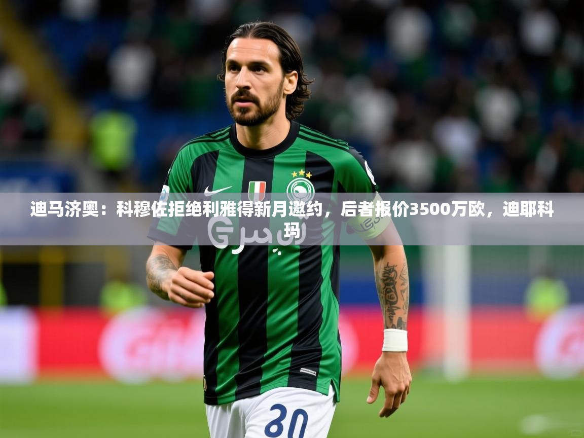 2025kaiyun体育入口迪马济奥：科穆佐拒绝利雅得新月邀约，后者报价3500万欧，迪耶科玛