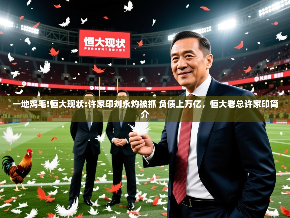 2025开云体育注册下载一地鸡毛!恒大现状:许家印刘永灼被抓 负债上万亿，恒大老总许家印简介