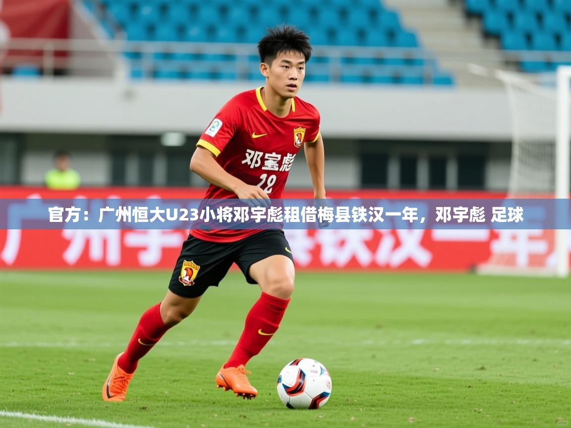 2025云开体育app官网入口网页版官方：广州恒大U23小将邓宇彪租借梅县铁汉一年，邓宇彪 足球