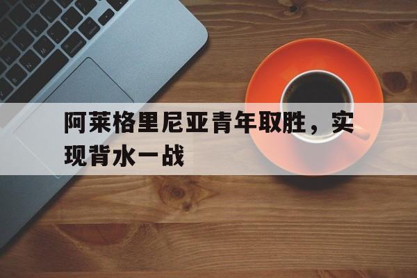 开运体育官网-阿莱格里尼亚青年取胜，实现背水一战的简单介绍